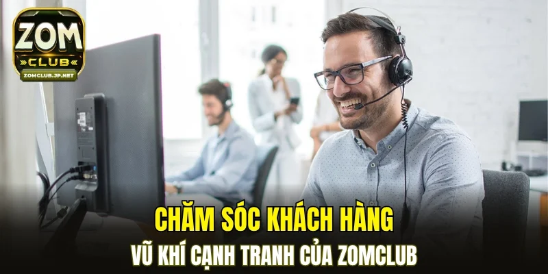 Chăm sóc khách hàng - Vũ khí cạnh tranh của ZOMCLUB