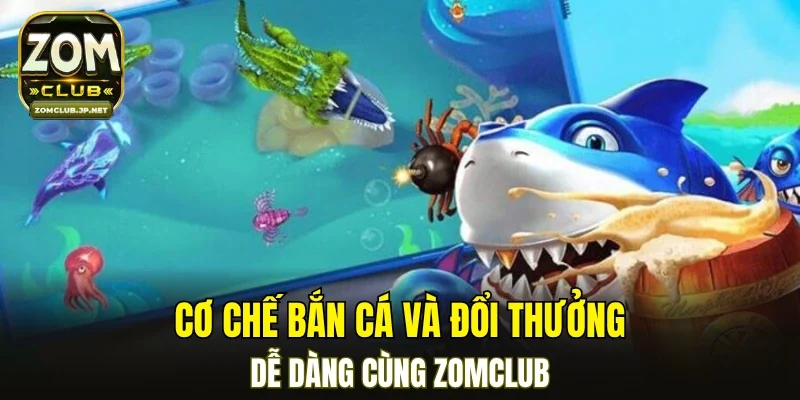 Cơ chế bắn cá và đổi thưởng dễ dàng cùng ZOMCLUB